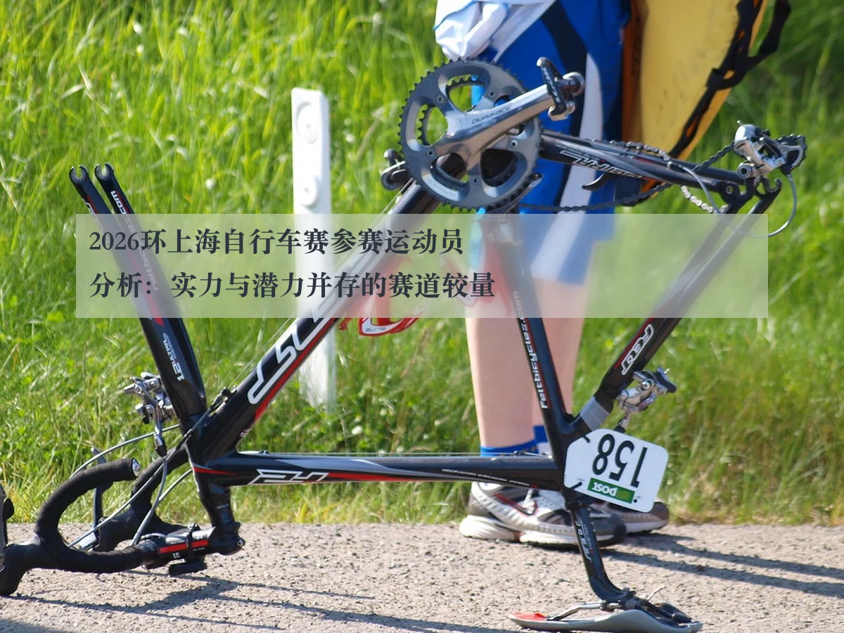 2026环上海自行车赛参赛运动员分析：实力与潜力并存的赛道较量